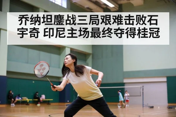 乔纳坦鏖战三局艰难击败石宇奇 印尼主场最终夺得桂冠