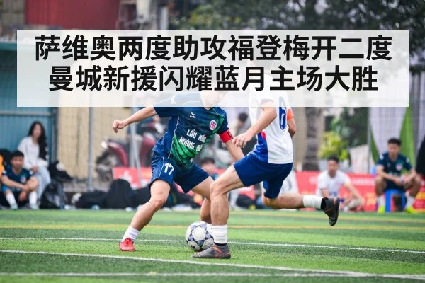 萨维奥两度助攻福登梅开二度曼城新援闪耀蓝月主场大胜