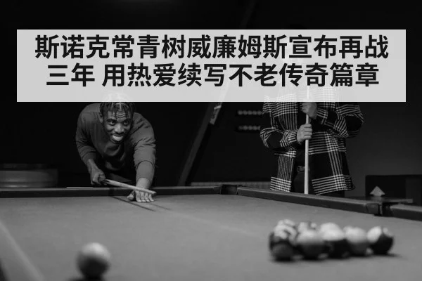 斯诺克常青树威廉姆斯宣布再战三年 用热爱续写不老传奇篇章