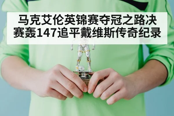 马克艾伦英锦赛夺冠之路决赛轰147追平戴维斯传奇纪录