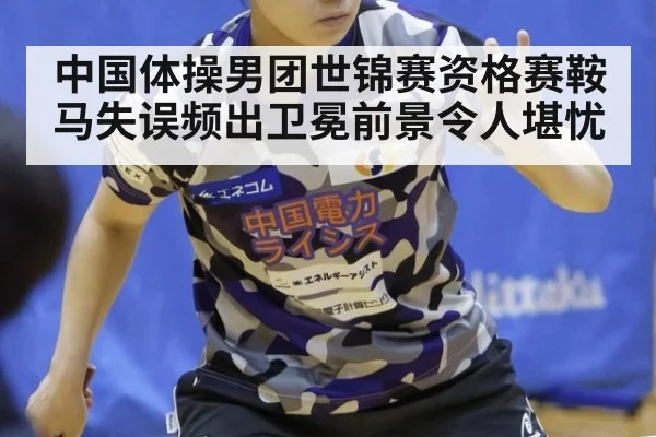 中国体操男团世锦赛资格赛鞍马失误频出卫冕前景令人堪忧