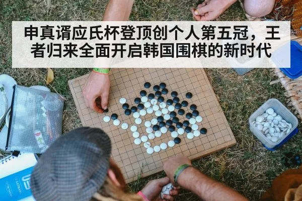 申真谞应氏杯登顶创个人第五冠，王者归来全面开启韩国围棋的新时代
