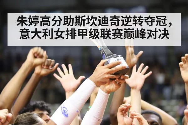 朱婷高分助斯坎迪奇逆转夺冠，意大利女排甲级联赛巅峰对决