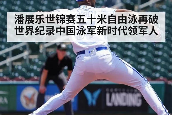 潘展乐世锦赛五十米自由泳再破世界纪录中国泳军新时代领军人