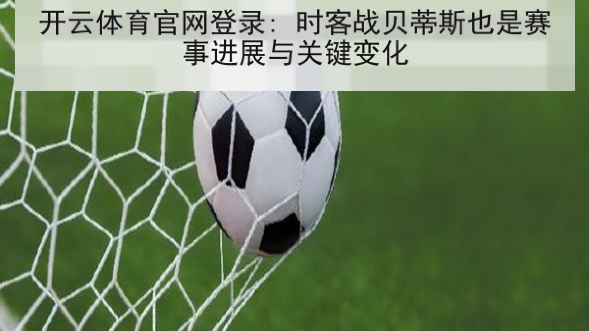 开云体育官网登录: 时客战贝蒂斯也是赛事进展与关键变化 开云体育官网登录: 时客战贝蒂斯也是赛事进展与关键变化