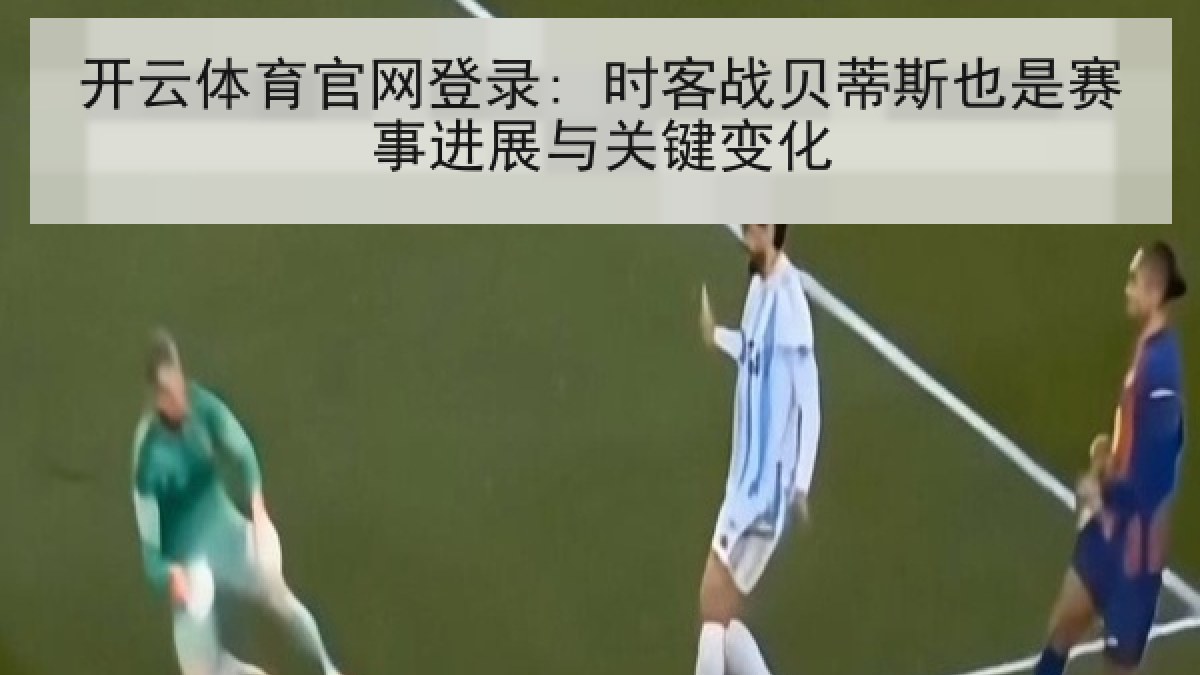 开云体育官网登录: 时客战贝蒂斯也是赛事进展与关键变化