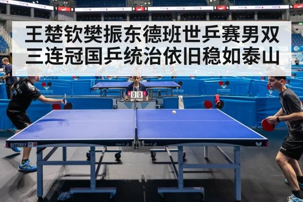 王楚钦樊振东德班世乒赛男双三连冠国乒统治依旧稳如泰山