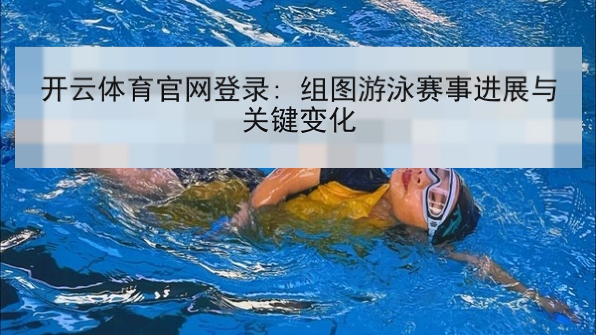 开云体育官网登录: 组图游泳赛事进展与关键变化