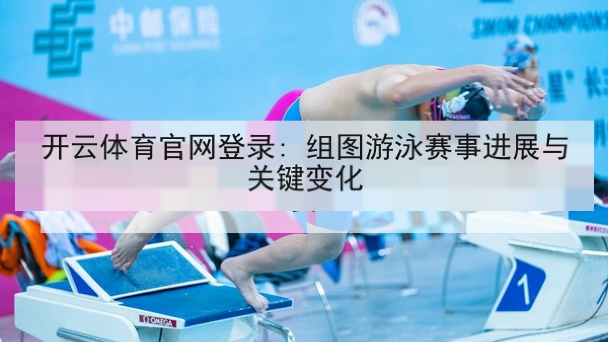 开云体育官网登录: 组图游泳赛事进展与关键变化